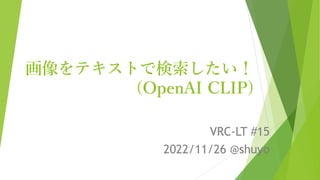 画像をテキストで検索したい！
(OpenAI CLIP)
VRC-LT #15
2022/11/26 @shuyo
 