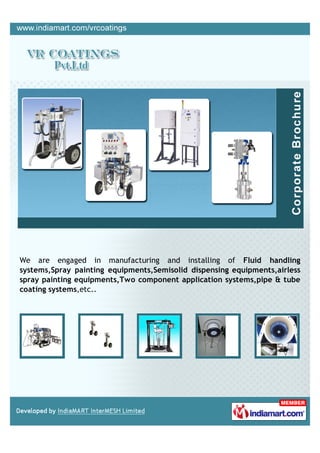 We are engaged in manufacturing and installing of Fluid handling
systems,Spray painting equipments,Semisolid dispensing equipments,airless
spray painting equipments,Two component application systems,pipe & tube
coating systems,etc..
 