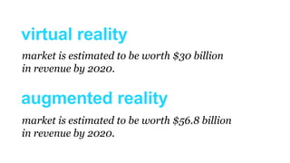 virtual reality
market is estimated to be worth $30 billion
in revenue by 2020.
market is estimated to be worth $56.8 billion
in revenue by 2020.
augmented reality
 
