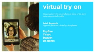 VIRTUAL Ret RealEn
h
TRY ON
ai ia
l tnycine
d
lets consumers try on products at
home or in-store using augmented
reality.
Retail Segments
Apparel
Watches
Jewelry
Sunglasses
Brands
virtual try on
lets consumers try on products at home or in-store
using augmented reality.
Retail Segments
Apparel /Watches /Jewelry /Sunglasses
RayBan
Tissot
Dezeen
De Beers
 