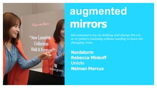 AUGMENTED Ret
R
e
al
E
n
h
MIRRORS
ai ia
l tnycine
d
lets consumers try on
clothing and change the
color or pattern instantly
without needing to leave
the changing room.
Brands
augmented
mirrors
lets consumers try on clothing and change the col-
or or pattern instantly without needing to leave the
changing room.
Nordstorm
Rebecca Minkoff
Uniclo
Neiman Marcus
 