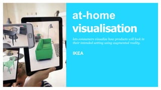 IN-HOME Ret RealEn
h
VISUALIZATION
ai ia
l tnycine
d
lets consumers visualize how
products will look in their
intended setting using
augmented reality.
Brands
at-home
visualisation
lets consumers visualize how products will look in
their intended setting using augmented reality.
IKEA
 