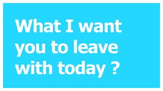 What I want
you to leave
with today ?
 