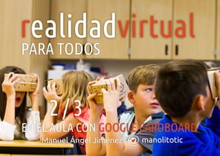 manolitoticManuel Ángel Jiménez
r virtualealidad
EN EL AULA CON GOOGLE CARDBOARD
PARA TODOS
2 / 3
 