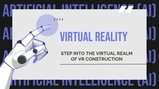 ARTIFICIAL INTELLIGENCE (AI)
ARTIFICIAL INTELLIGENCE (AI)
ARTIFICIAL INTELLIGENCE (AI)
ARTIFICIAL INTELLIGENCE (AI)
VIRTUAL REALITY
STEP INTO THE VIRTUAL REALM
OF VR CONSTRUCTION
 