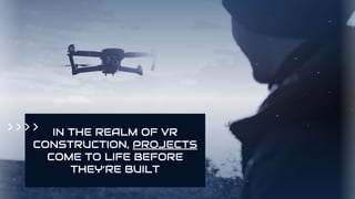 IN THE REALM OF VR
CONSTRUCTION, PROJECTS
COME TO LIFE BEFORE
THEY’RE BUILT
 