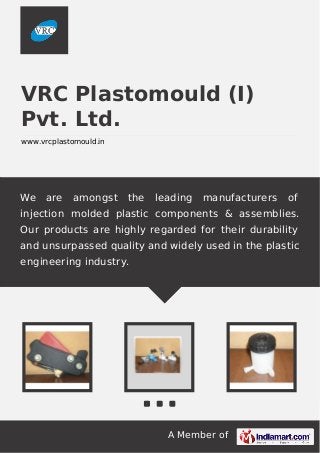 A Member of
VRC Plastomould (I)
Pvt. Ltd.
www.vrcplastomould.in
We are amongst the leading manufacturers of
injection molded plastic components & assemblies.
Our products are highly regarded for their durability
and unsurpassed quality and widely used in the plastic
engineering industry.
 