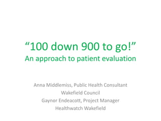 “100 down 900 to go!”
An approach to patient evaluation
Anna Middlemiss, Public Health Consultant
Wakefield Council
Gaynor Endeacott, Project Manager
Healthwatch Wakefield
 
