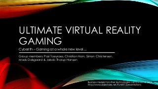 ULTIMATE VIRTUAL REALITY
GAMING
Cyberith – Gaming at a whole new level....
Group members: Pasi Toeyraes, Christian Horn, Simon Christensen,
Mads Dalsgaard & Jakob Thorup Hansen
Business models for other technologies can be found here:
http://www.slideshare.net/Funk97/presentations
 