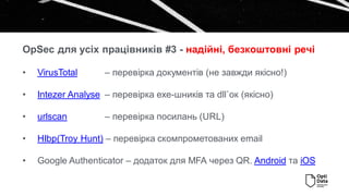 • VirusTotal – перевірка документів (не завжди якісно!)
• Intezer Analyse – перевірка ехе-шників та dll`ок (якісно)
• urlscan – перевірка посилань (URL)
• HIbp(Troy Hunt) – перевірка скомпрометованих email
• Google Authenticator – додаток для MFA через QR. Android та iOS
OpSec для усіх працівників #3 - надійні, безкоштовні речі
 
