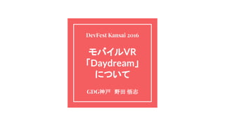 モバイルVR
「Daydream」
について
GDG神戸　野田 悟志
DevFest Kansai 2016
 