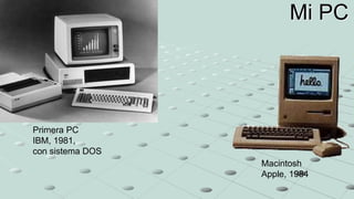 Primera PC
IBM, 1981,
con sistema DOS
Macintosh
Apple, 1984
Mi PC
 