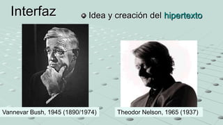 Idea y creación del hipertextoInterfaz
Vannevar Bush, 1945 (1890/1974) Theodor Nelson, 1965 (1937)
 