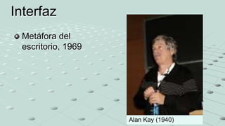 Metáfora del
escritorio, 1969
Interfaz
Alan Kay (1940)
 