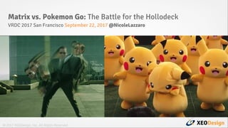 XEODesign© 2017 XEODesign, Inc. All Rights Reserved
Matrix vs. Pokemon Go: The Battle for the Hollodeck
VRDC 2017 San Francisco September 22, 2017 @NicoleLazzaro
 