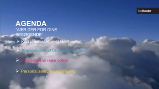 AGENDA
’VÆR DER FOR DINE
BESØGENDE’
 Præsentation af Christian Kongsted
 Kort præsentation af NetBooster
 Forbrugerens rejse online
 Personaliseret markedsføring
 