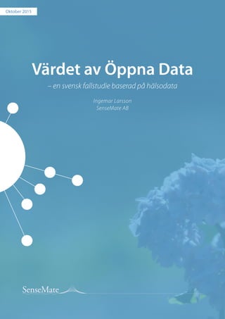 Värdet av Öppna Data
– en svensk fallstudie baserad på hälsodata
 
Ingemar Larsson
SenseMate AB
Oktober 2015
 
