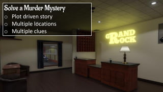 Solve a Murder Mystery
o Plot driven story
o Multiple locations
o Multiple clues
 