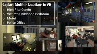 Explore Multiple Locations in VR
o High Rise Condo
o Victim’s Childhood Bedroom
o Motel
o Police Office
 