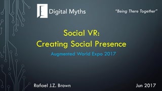 Social VR:
Creating Social Presence
“Being There Together”
Jun 2017
Augmented World Expo 2017
Rafael J.Z. Brown
 