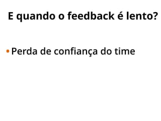 •Perda de conﬁança do time
E quando o feedback é lento?
 