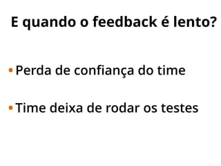 E quando o feedback é lento?
•Perda de conﬁança do time
•Time deixa de rodar os testes
 