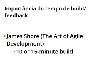 Importância do tempo de build/
feedback
•James Shore (The Art of Agile
Development)
‣ 10 or 15-minute build
 