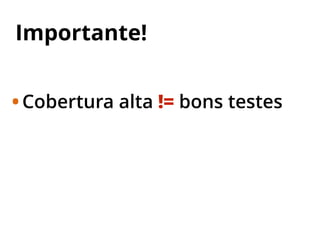 Importante!
•Cobertura alta != bons testes
 