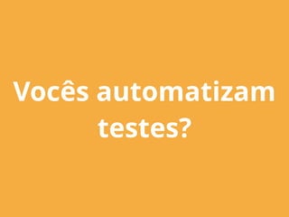 Vocês automatizam
testes?
 