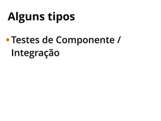 Alguns tipos
•Testes de Componente /
Integração
 