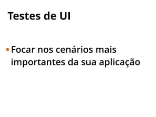 Testes de UI
•Focar nos cenários mais
importantes da sua aplicação
 