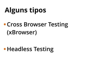 Alguns tipos
•Cross Browser Testing
(xBrowser)
•Headless Testing
 