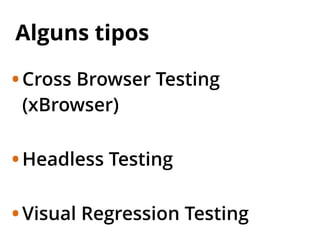 Alguns tipos
•Cross Browser Testing
(xBrowser)
•Headless Testing
•Visual Regression Testing
 