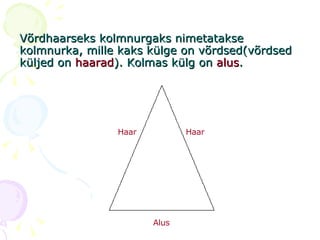 Võrdhaarseks kolmnurgaks nimetatakse kolmnurka, mille kaks külge on võrdsed(võrdsed küljed on  haarad ). Kolmas külg on  alus . Haar Haar Alus 