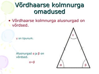 Võrdhaarse kolmnurga omadused Võrdhaarse kolmnurga alusnurgad on võrdsed. γ   on tipunurk. Alusnurgad   α   ja   β   on võrdsed.   α = β α β γ 