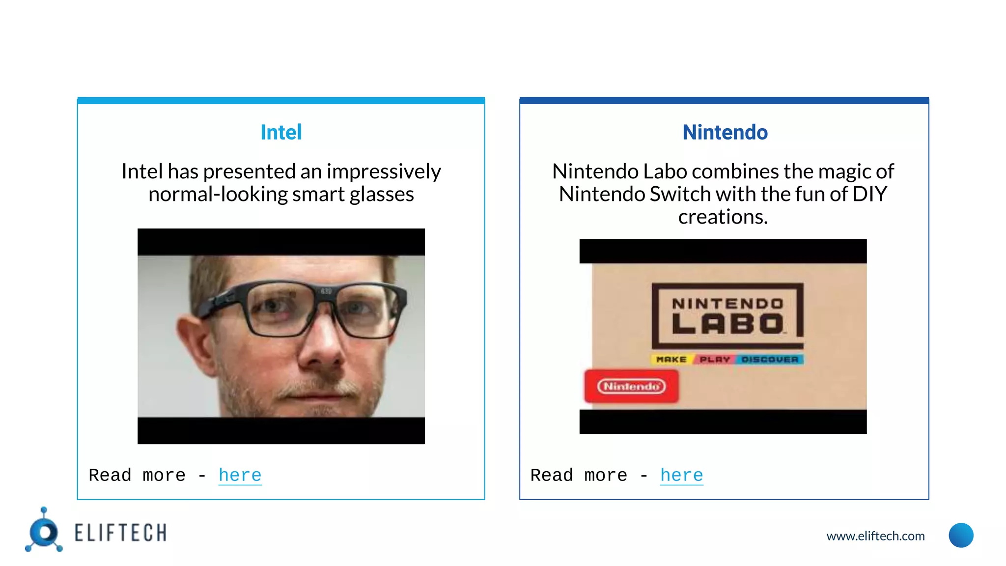 www.eliftech.com
Intel
Intel has presented an impressively
normal-looking smart glasses
Nintendo
Nintendo Labo combines the magic of
Nintendo Switch with the fun of DIY
creations.
Read more - here Read more - here
 
