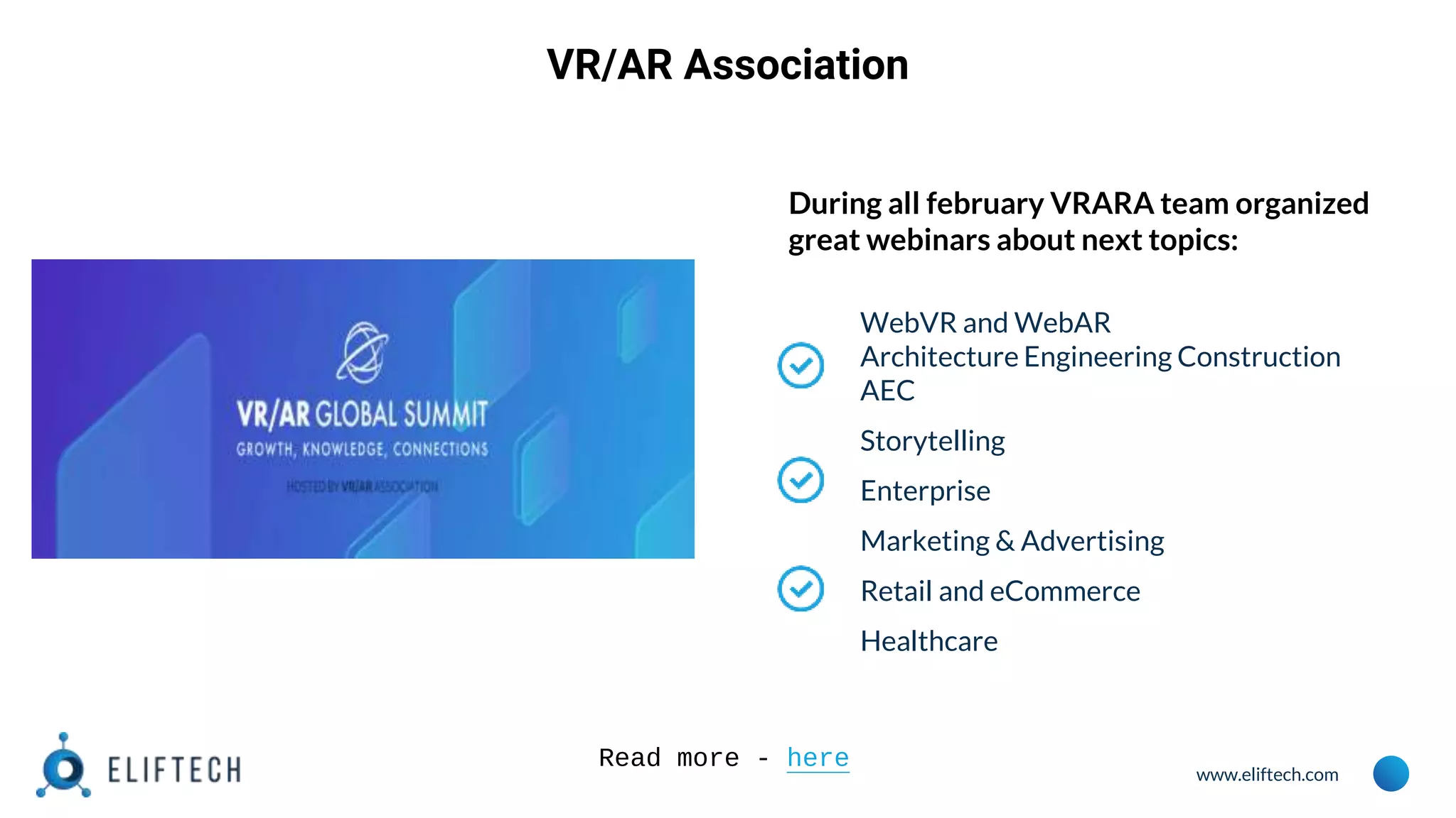 www.eliftech.com
VR/AR Association
During all february VRARA team organized
great webinars about next topics:
WebVR and WebAR
Architecture Engineering Construction
AEC
Storytelling
Enterprise
Marketing & Advertising
Retail and eCommerce
Healthcare
Read more - here
 