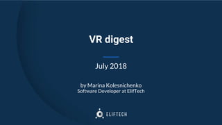VR digest
July 2018
by Marina Kolesnichenko
Software Developer at ElifTech
 