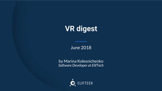 VR digest
June 2018
by Marina Kolesnichenko
Software Developer at ElifTech
 