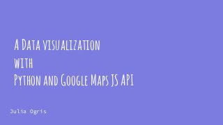 ADatavisualization
with
PythonandGoogleMapsJSAPI
Julia Ogris
 