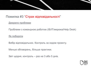 Джерело проблеми
Проблеми з командною роботою (ІБ/ІТ/мережа/Help Desk)
Як побороти
Вибір відповідальних. Контроль за ходом проекту.
Менше обговорень, більше практики.
Звіт щодня, контроль – раз на 3 або 5 днів.
Помилка #3 “Страх відповідальності”
 
