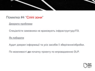 Джерело проблеми
Спеціалісти замовника не враховують інфраструктуру/ПЗ.
Як побороти
Аудит джерел інформації та усіх засобів її зберігання/обробки.
По можливості до початку проекту по впровадженню DLP.
Помилка #4 “Сліпі зони”
 