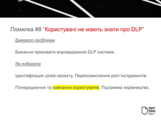 Джерело проблеми
Бажання приховати впровадження DLP системи.
Як побороти
Ідентифікація цілей проекту. Переосмислення ролі інструментів.
Попередження та навчання користувачів. Підтримка керівництва.
Помилка #8 “Користувачі не мають знати про DLP”
 