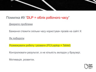 Джерело проблеми
Бажання стежити скільки часу користувач провів на сайті Х
Як побороти
Розмежувати роботу і розваги (PC/Laptop + Tablet)
Контролювати результат, а не кількість вкладок у браузері.
Мотивація, розвиток.
Помилка #9 “DLP = облік робочого часу”
 
