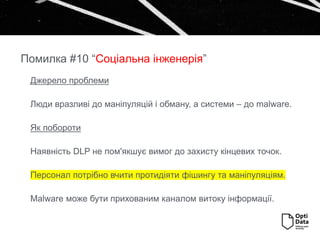 Джерело проблеми
Люди вразливі до маніпуляцій і обману, а системи – до malware.
Як побороти
Наявність DLP не пом'якшує вимог до захисту кінцевих точок.
Персонал потрібно вчити протидіяти фішингу та маніпуляціям.
Malware може бути прихованим каналом витоку інформації.
Помилка #10 “Соціальна інженерія”
 