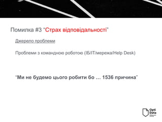 Джерело проблеми
Проблеми з командною роботою (ІБ/ІТ/мережа/Help Desk)
“Ми не будемо цього робити бо … 1536 причина”
Помилка #3 “Страх відповідальності”
 