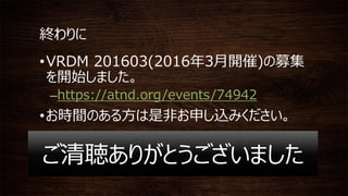 終わりに
•VRDM 201603(2016年3月開催)の募集
を開始しました。
–https://atnd.org/events/74942
•お時間のある方は是非お申し込みください。
ご清聴ありがとうございました
 