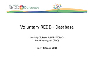 Voluntary REDD+ Database
V l       REDD D b
    Barney Dickson (UNEP‐WCMC)
        Peter Holmgren (FAO)
        Peter Holmgren (FAO)

        Bonn 12 June 2011
        Bonn 12 June 2011
 