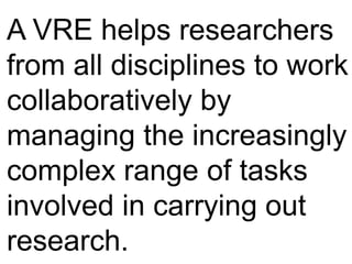 A VRE helps researchers
from all disciplines to work
collaboratively by
managing the increasingly
complex range of tasks
involved in carrying out
research.
 
