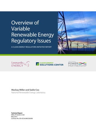 Technical Report
NREL/TP-6A20-61350
May 2014
Contract No. DE-AC36-08GO28308
Overview of
Variable
Renewable Energy
Regulatory Issues
A CLEAN ENERGY REGULATORS INITIATIVE REPORT
Mackay Miller and Sadie Cox
National Renewable Energy Laboratory
 